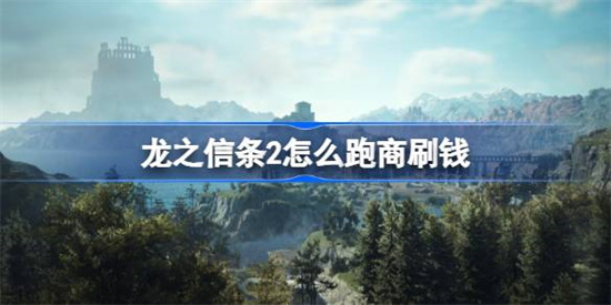 龙之信条2怎么跑商刷钱 龙之信条2跑商快速刷钱方法一览 